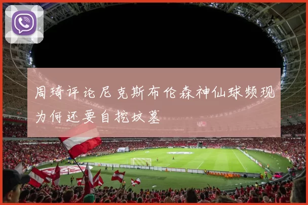 周琦评论尼克斯布伦森神仙球频现为何还要自挖坟墓