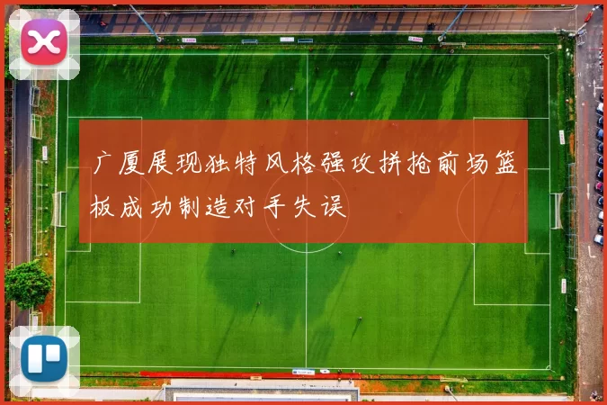 广厦展现独特风格强攻拼抢前场篮板成功制造对手失误