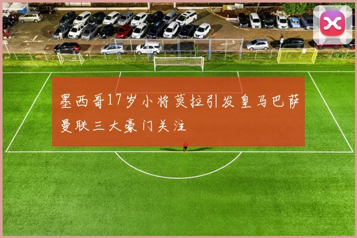墨西哥17岁小将莫拉引发皇马巴萨曼联三大豪门关注