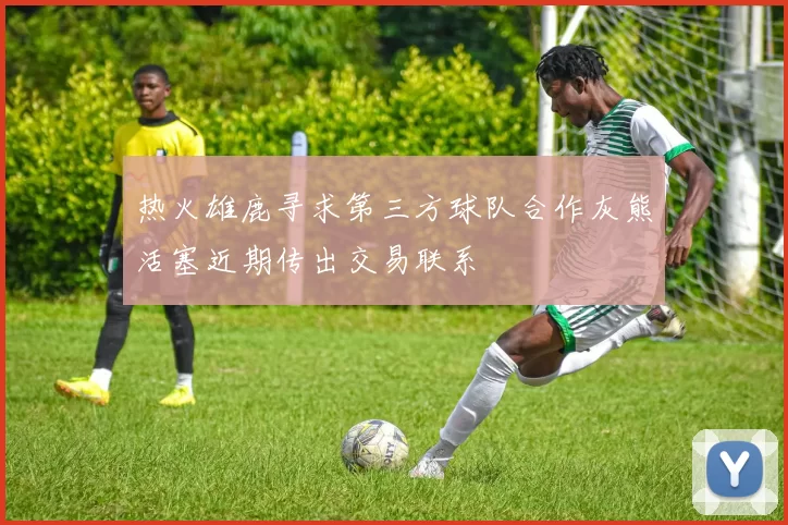 热火雄鹿寻求第三方球队合作灰熊活塞近期传出交易联系