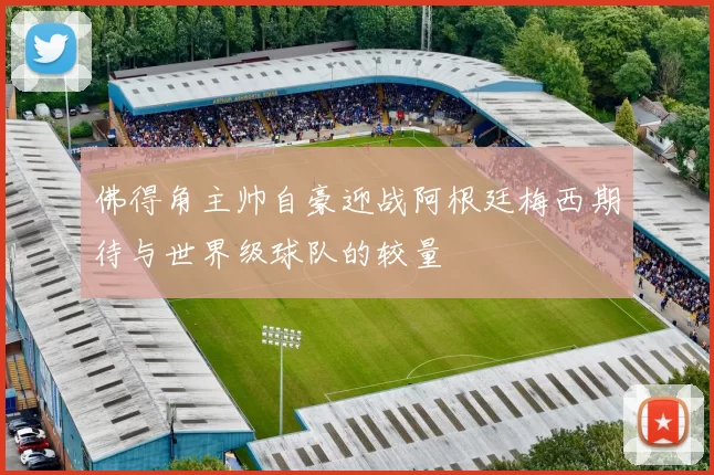 佛得角主帅自豪迎战阿根廷梅西期待与世界级球队的较量