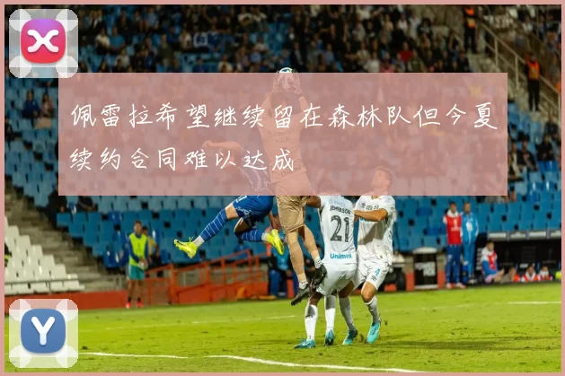 佩雷拉希望继续留在森林队但今夏续约合同难以达成