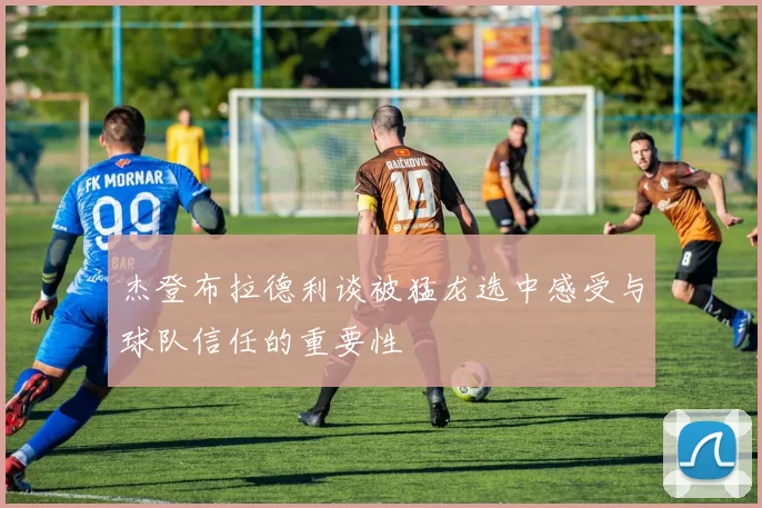 杰登布拉德利谈被猛龙选中感受与球队信任的重要性