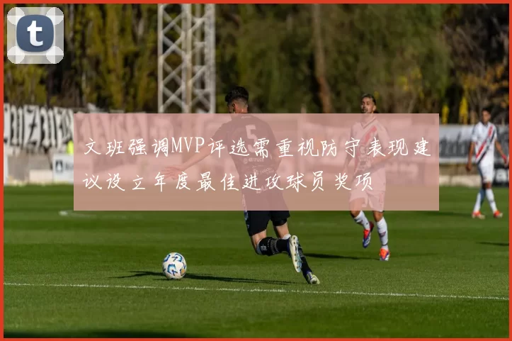 文班强调MVP评选需重视防守表现建议设立年度最佳进攻球员奖项