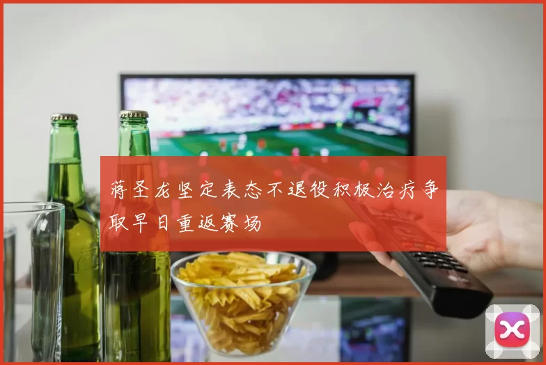 蒋圣龙坚定表态不退役积极治疗争取早日重返赛场
