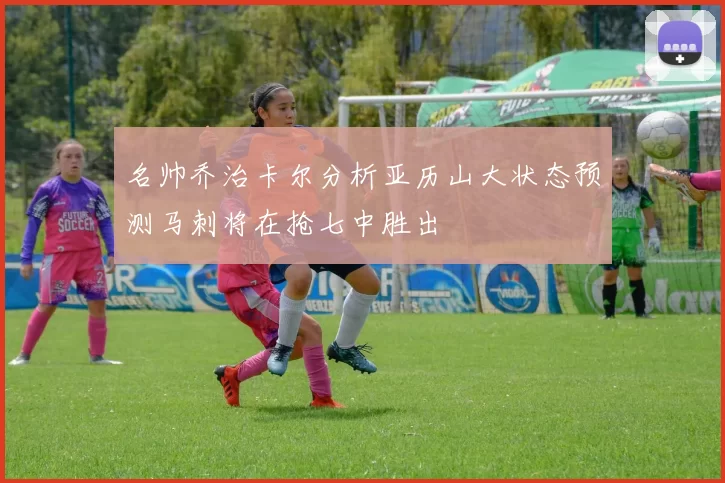 名帅乔治卡尔分析亚历山大状态预测马刺将在抢七中胜出