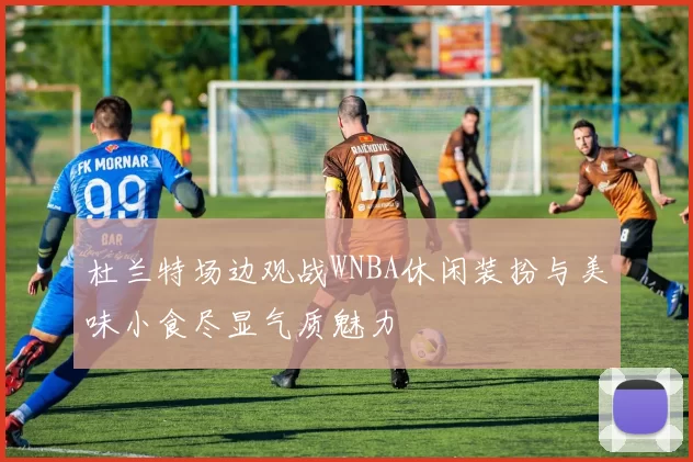 杜兰特场边观战WNBA休闲装扮与美味小食尽显气质魅力