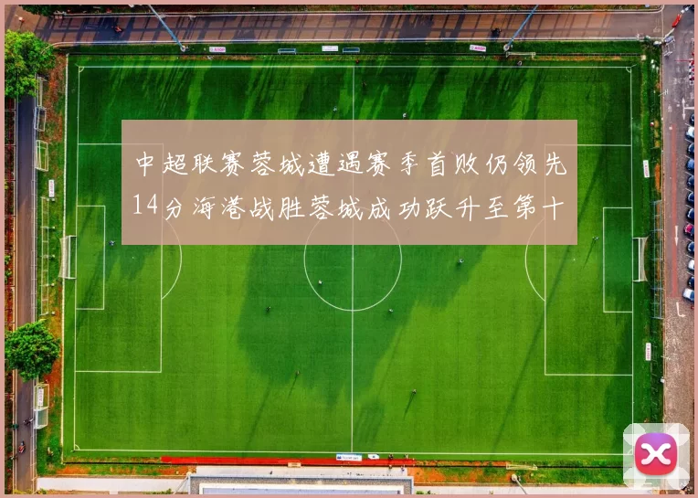 中超联赛蓉城遭遇赛季首败仍领先14分海港战胜蓉城成功跃升至第十位