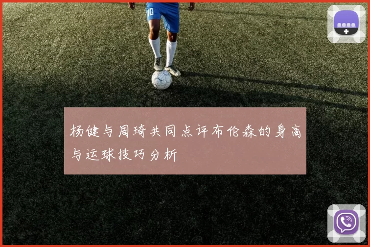 杨健与周琦共同点评布伦森的身高与运球技巧分析