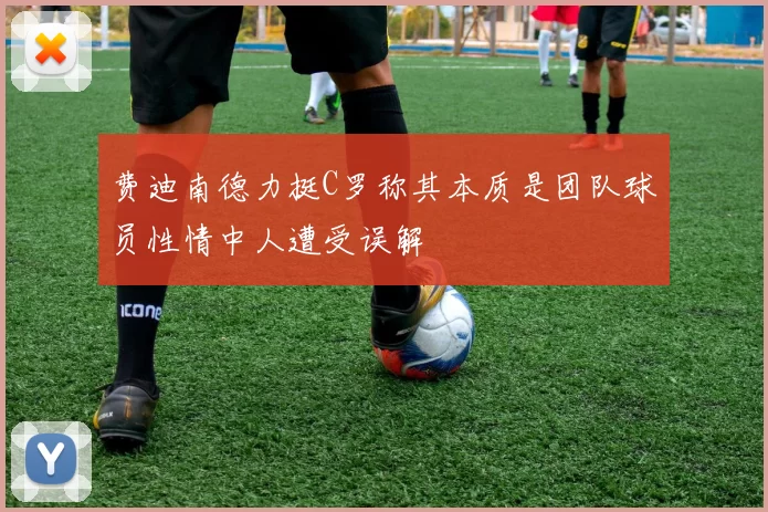 费迪南德力挺C罗称其本质是团队球员性情中人遭受误解