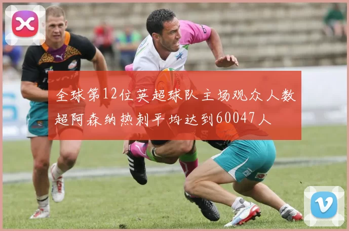 全球第12位英超球队主场观众人数超阿森纳热刺平均达到60047人