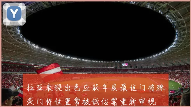 拉亚表现出色应获年度最佳门将殊荣门将位置常被低估需重新审视