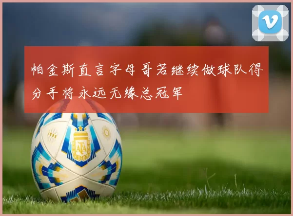 帕金斯直言字母哥若继续做球队得分手将永远无缘总冠军