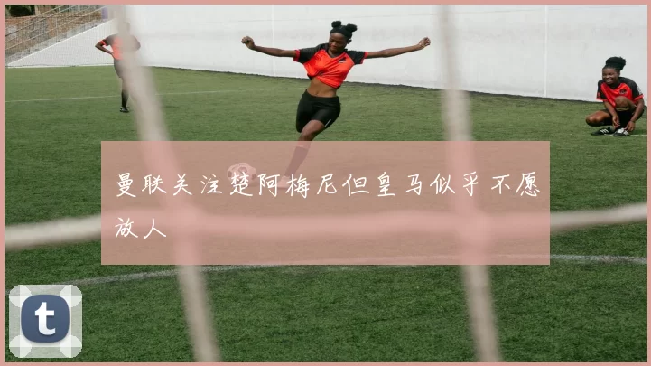 曼联关注楚阿梅尼但皇马似乎不愿放人
