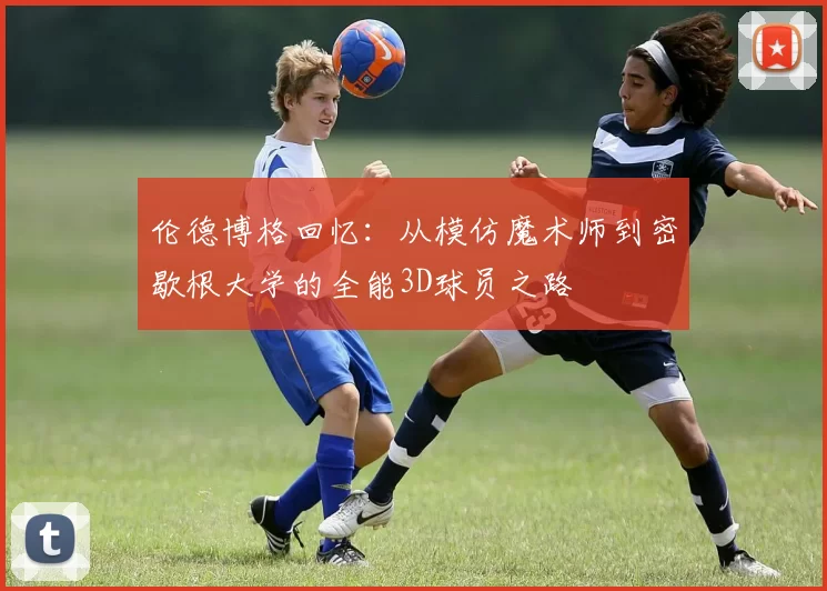 伦德博格回忆：从模仿魔术师到密歇根大学的全能3D球员之路