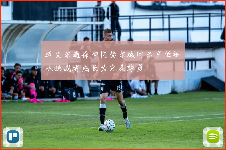 迈克尔道森回忆赫尔城时光罗伯逊从挑战者成长为完美球员