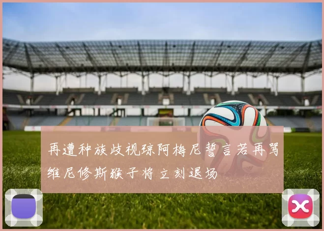 再遭种族歧视琼阿梅尼誓言若再骂维尼修斯猴子将立刻退场