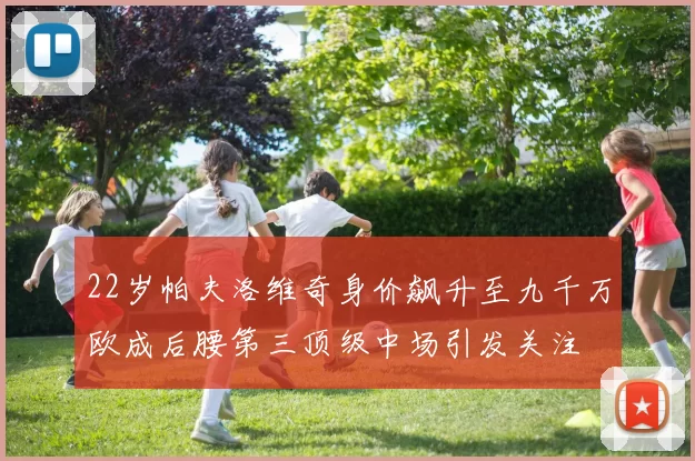 22岁帕夫洛维奇身价飙升至九千万欧成后腰第三顶级中场引发关注