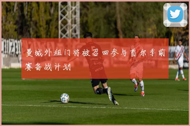 曼城外租门将被召回参与首尔季前赛备战计划