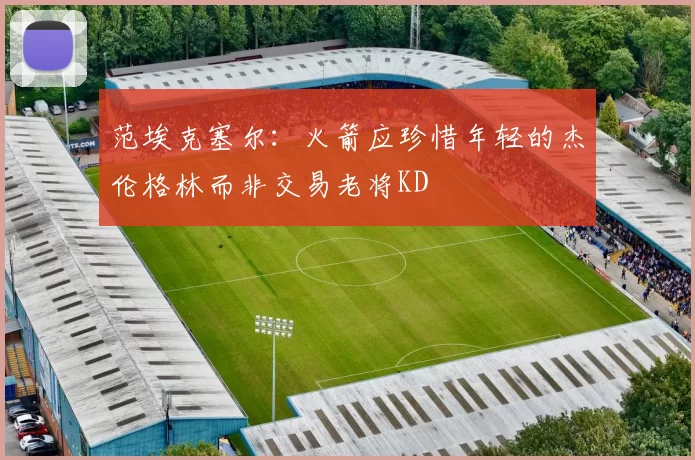 范埃克塞尔：火箭应珍惜年轻的杰伦格林而非交易老将KD