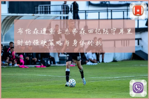 布伦森遭重击杰弗森回忆防守库里时的强硬策略与身体对抗