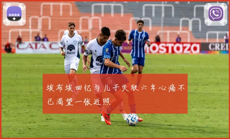 埃布埃回忆与儿子失联六年心痛不已渴望一张近照