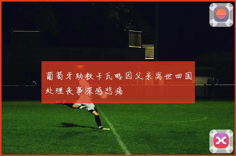 葡萄牙助教卡瓦略因父亲离世回国处理丧事深感悲痛