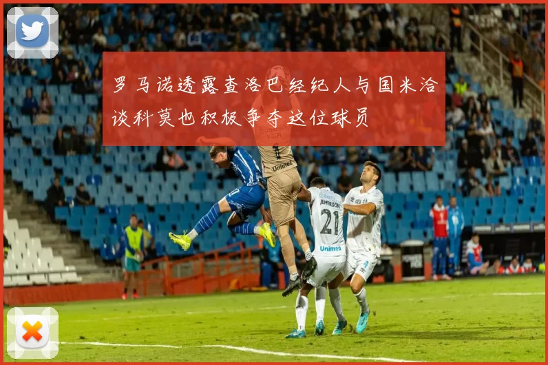 罗马诺透露查洛巴经纪人与国米洽谈科莫也积极争夺这位球员