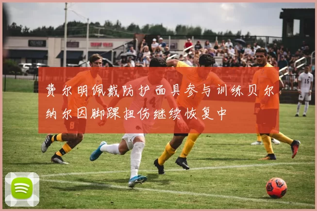 费尔明佩戴防护面具参与训练贝尔纳尔因脚踝扭伤继续恢复中