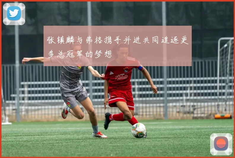 张镇麟与弗格携手并进共同追逐更多总冠军的梦想